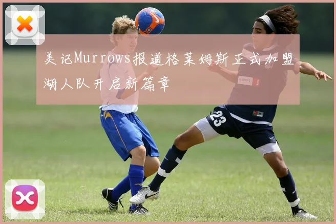 美记Murrows报道格莱姆斯正式加盟湖人队开启新篇章