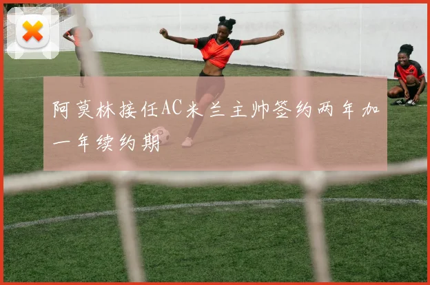 阿莫林接任AC米兰主帅签约两年加一年续约期