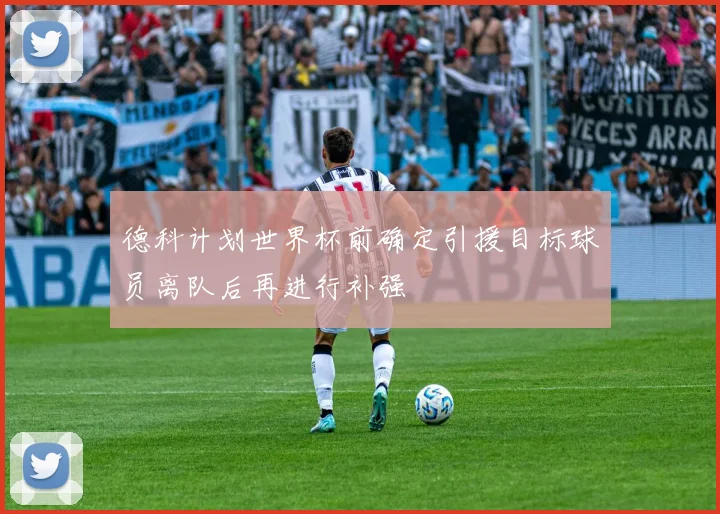 德科计划世界杯前确定引援目标球员离队后再进行补强