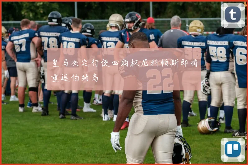 皇马决定行使回购权尼科帕斯即将重返伯纳乌