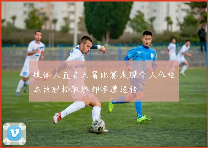 媒体人直言火箭比赛表现令人作呕本该轻松取胜却惨遭逆转