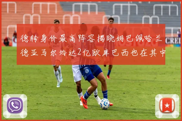 德转身价最高阵容揭晓姆巴佩哈兰德亚马尔均达2亿欧库巴西也在其中