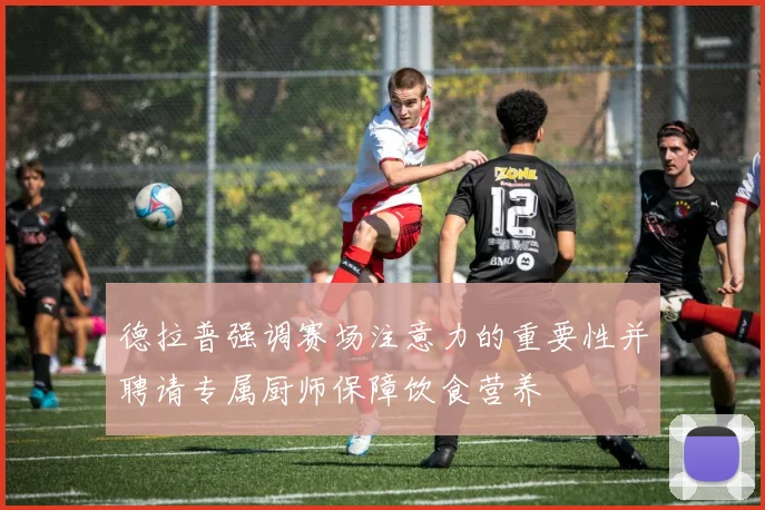德拉普强调赛场注意力的重要性并聘请专属厨师保障饮食营养