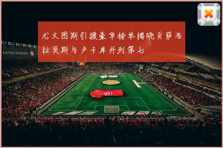 尤文图斯引援豪华榜单揭晓贡萨洛拉莫斯与卢卡库并列第七