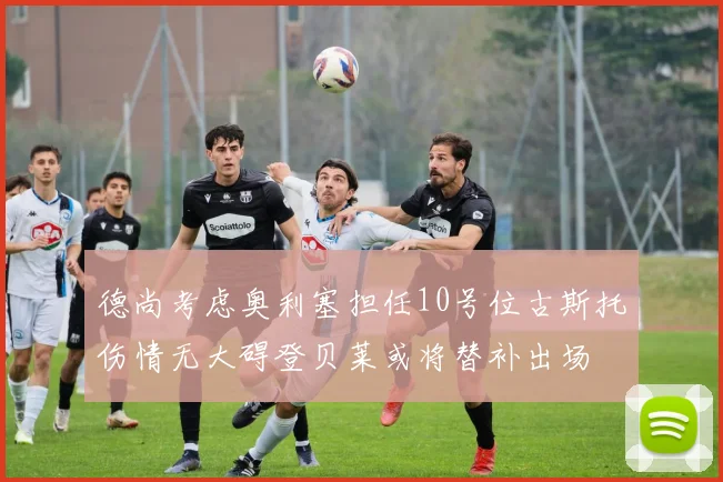 德尚考虑奥利塞担任10号位古斯托伤情无大碍登贝莱或将替补出场