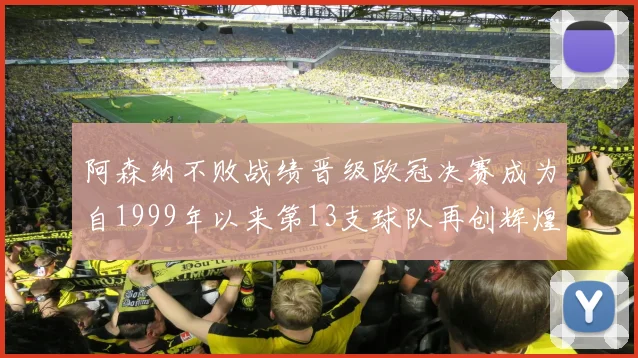 阿森纳不败战绩晋级欧冠决赛成为自1999年以来第13支球队再创辉煌