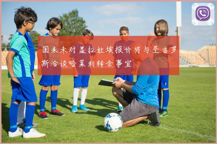 国米未对盖拉杜埃报价将与圣吉罗斯洽谈哈莱利转会事宜