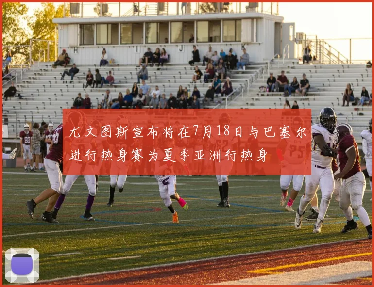 尤文图斯宣布将在7月18日与巴塞尔进行热身赛为夏季亚洲行热身