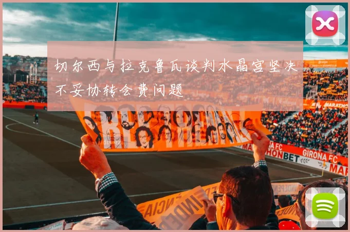 切尔西与拉克鲁瓦谈判水晶宫坚决不妥协转会费问题
