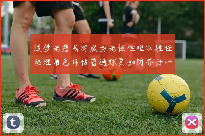 追梦老詹或将成为老板但难以胜任经理角色评估普通球员如同乔丹一样复杂