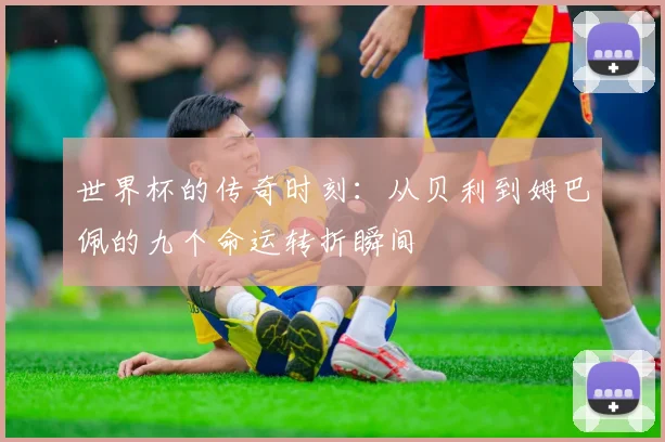 世界杯的传奇时刻：从贝利到姆巴佩的九个命运转折瞬间