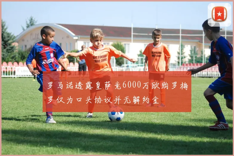 罗马诺透露皇萨竞6000万欧购罗梅罗仅为口头协议并无解约金