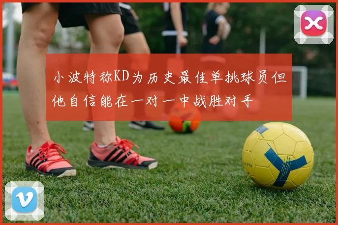 小波特称KD为历史最佳单挑球员但他自信能在一对一中战胜对手