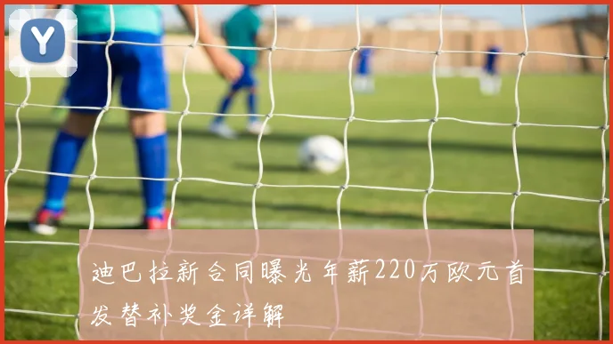 迪巴拉新合同曝光年薪220万欧元首发替补奖金详解