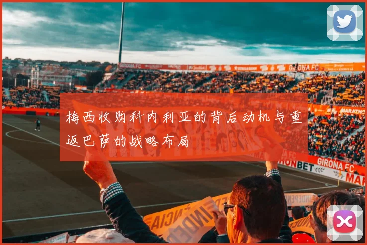 梅西收购科内利亚的背后动机与重返巴萨的战略布局