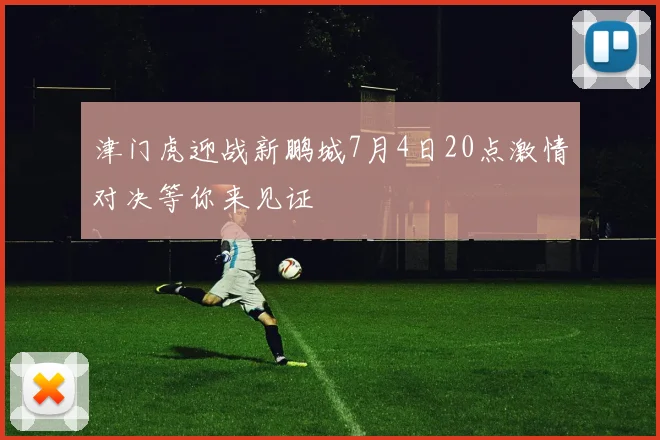 津门虎迎战新鹏城7月4日20点激情对决等你来见证