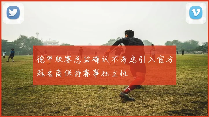 德甲联赛总监确认不考虑引入官方冠名商保持赛事独立性