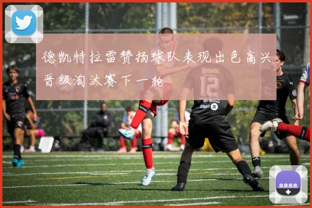 德凯特拉雷赞扬球队表现出色高兴晋级淘汰赛下一轮