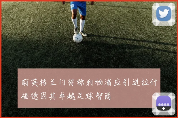 前英格兰门将称利物浦应引进拉什福德因其卓越足球智商