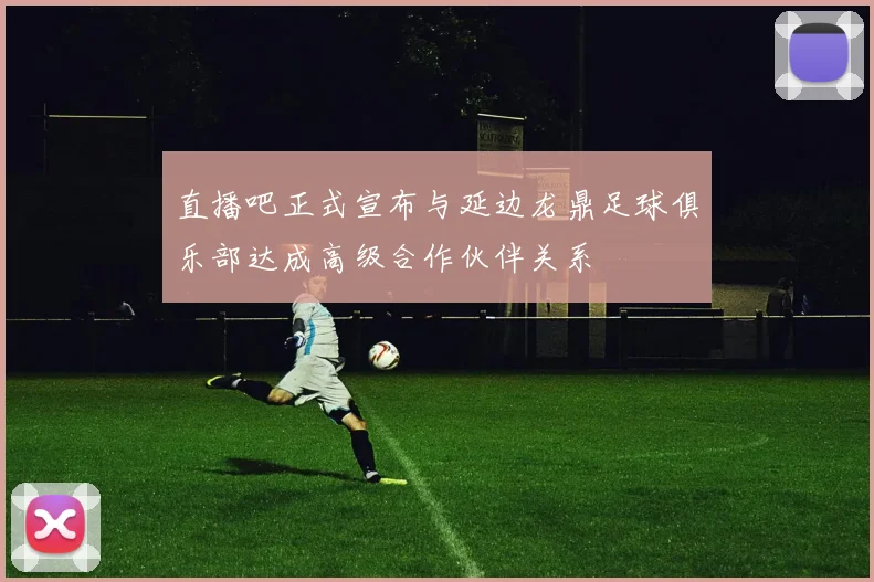 直播吧正式宣布与延边龙鼎足球俱乐部达成高级合作伙伴关系