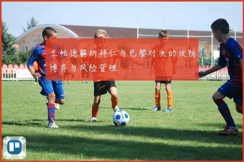 兰帕德解析拜仁与巴黎对决的攻防博弈与风险管理