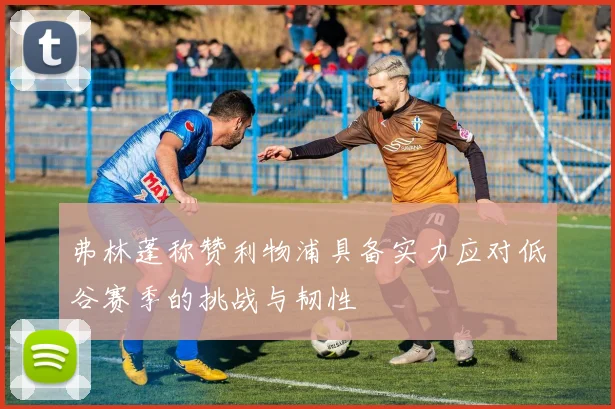 弗林蓬称赞利物浦具备实力应对低谷赛季的挑战与韧性