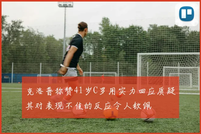 克洛普称赞41岁C罗用实力回应质疑其对表现不佳的反应令人钦佩