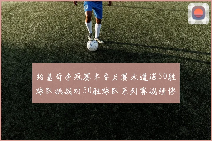 约基奇夺冠赛季季后赛未遭遇50胜球队挑战对50胜球队系列赛战绩惨淡