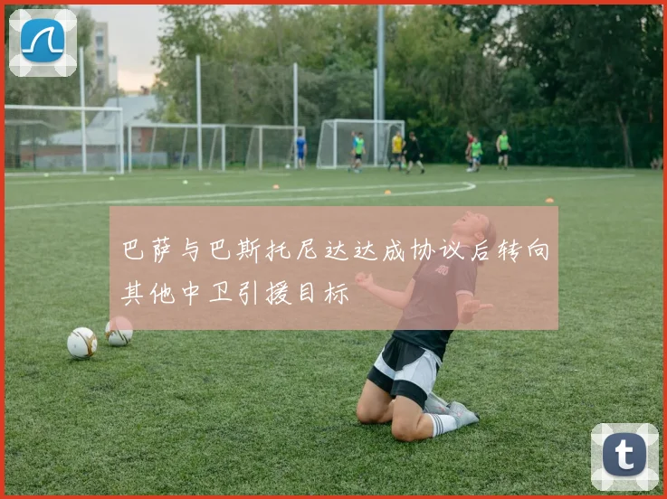 巴萨与巴斯托尼达达成协议后转向其他中卫引援目标
