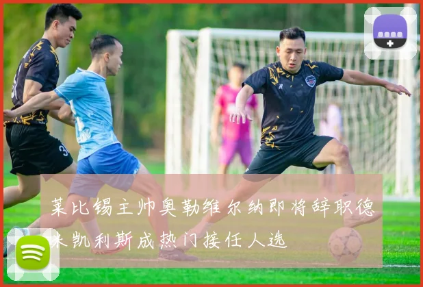 莱比锡主帅奥勒维尔纳即将辞职德米凯利斯成热门接任人选