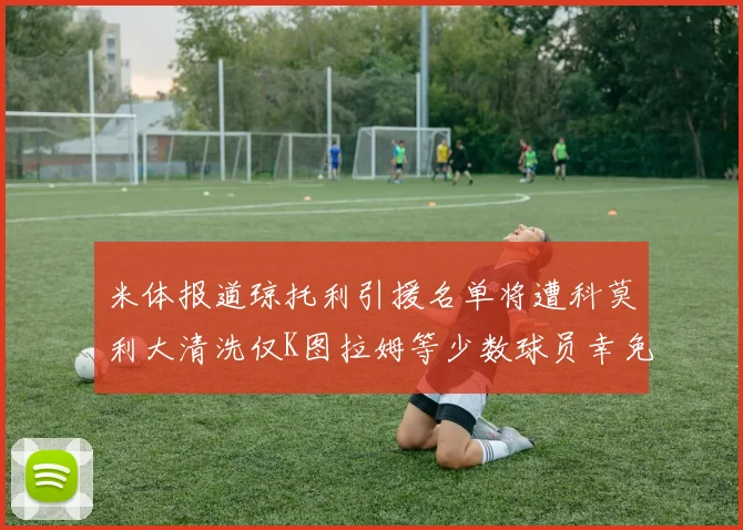 米体报道琼托利引援名单将遭科莫利大清洗仅K图拉姆等少数球员幸免于难