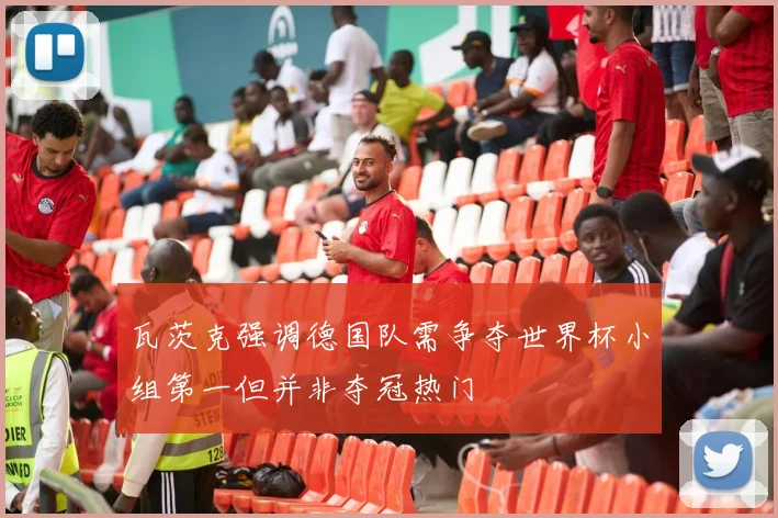 瓦茨克强调德国队需争夺世界杯小组第一但并非夺冠热门