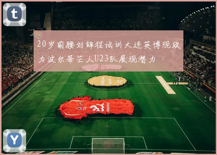 20岁前腰刘锦程试训大连英博现效力波尔蒂芒人U23队展现潜力