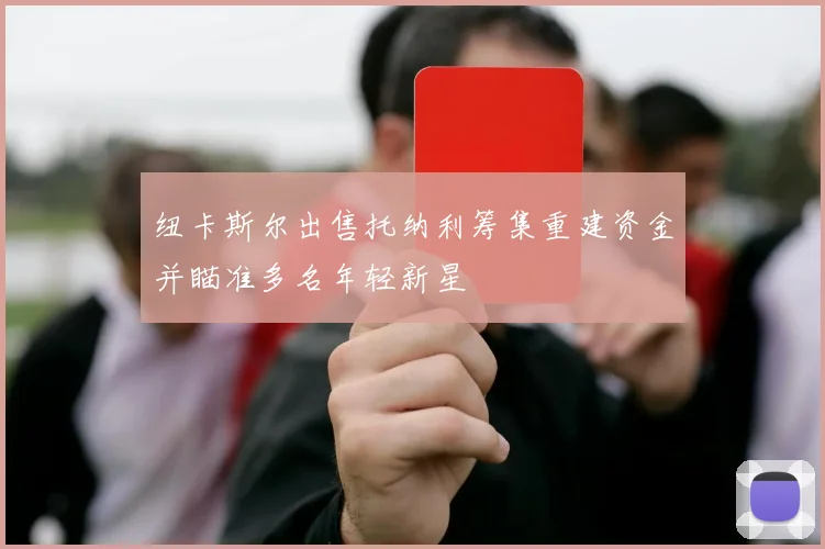 纽卡斯尔出售托纳利筹集重建资金并瞄准多名年轻新星